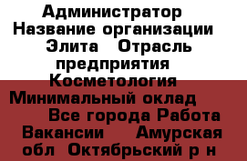 Администратор › Название организации ­ Элита › Отрасль предприятия ­ Косметология › Минимальный оклад ­ 20 000 - Все города Работа » Вакансии   . Амурская обл.,Октябрьский р-н